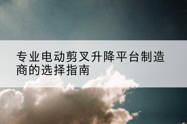 忻城电动剪叉升降平台厂家-专业电动剪叉升降平台制造商的选择指南