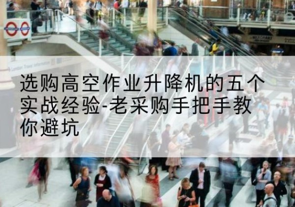 忻城高空作业升降机厂家-选购高空作业升降机的五个实战经验-老采购手把手教你避坑