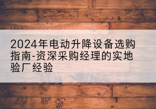 忻城电动剪叉升降平台厂家-2024年电动升降设备选购指南-资深采购经理的实地验厂经验