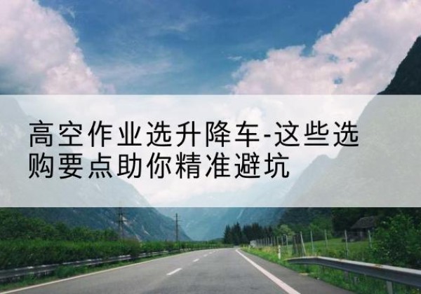 忻城升降车厂家-高空作业选升降车-这些选购要点助你*避坑