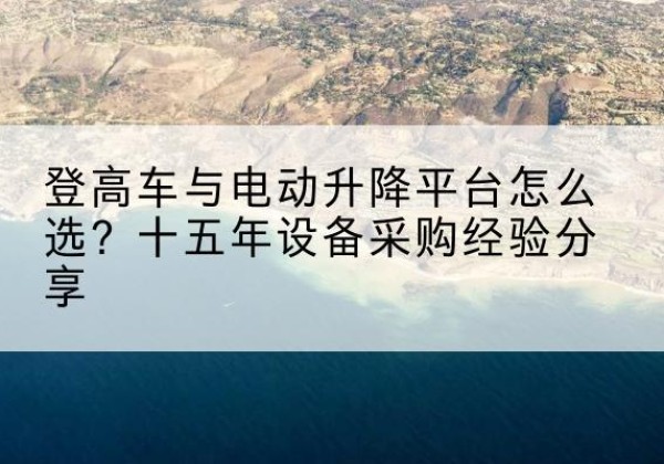忻城登高车厂家厂家-登高车与电动升降平台怎么选？十五年设备采购经验分享