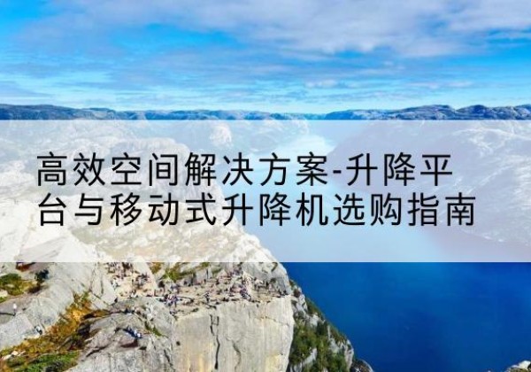 忻城升降平台厂家-*空间解决方案-升降平台与移动式升降机选购指南