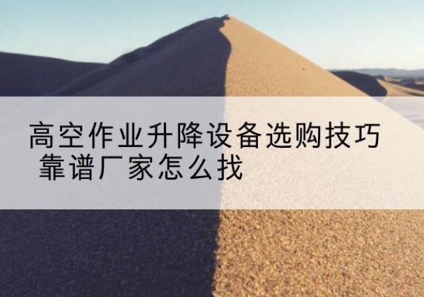 忻城电动升降平台厂家推荐-高空作业升降设备选购技巧 靠谱厂家怎么找