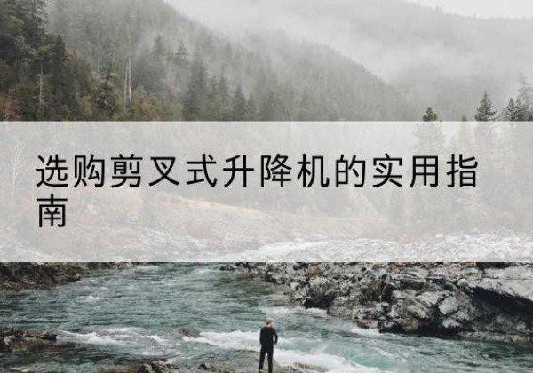 忻城剪叉式升降机怎么选-选购剪叉式升降机的实用指南