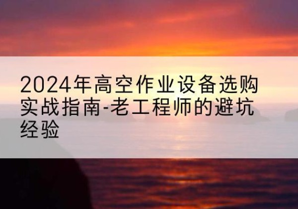 忻城高空作业升降机厂家推荐-2024年高空作业设备选购实战指南-老工程师的避坑经验