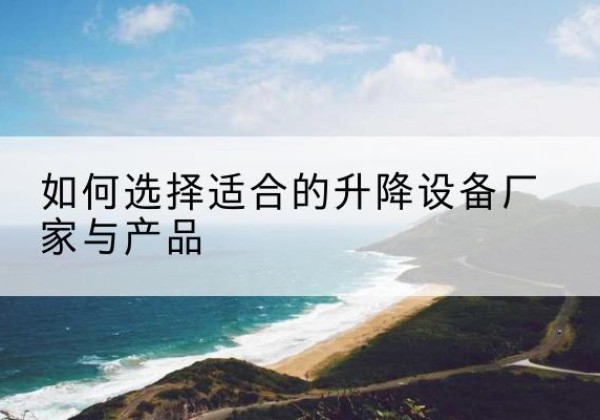 忻城电动升降平台厂家-如何选择适合的升降设备厂家与产品