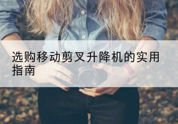 忻城移动剪叉升降机怎么选-选购移动剪叉升降机的实用指南