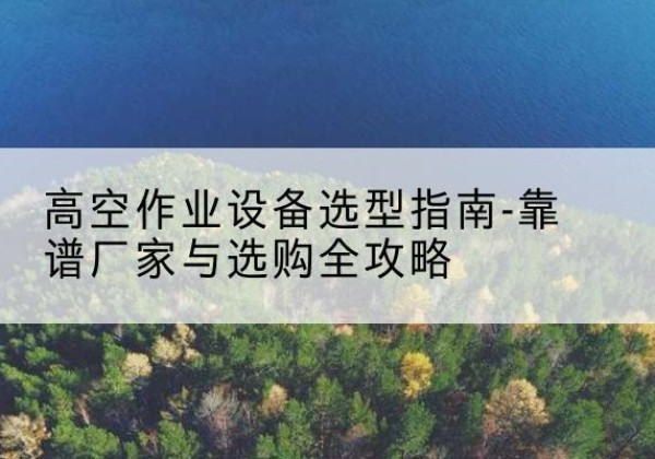 忻城升降车厂家-高空作业设备选型指南-靠谱厂家与选购全攻略